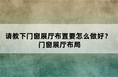 请教下门窗展厅布置要怎么做好？ 门窗展厅布局